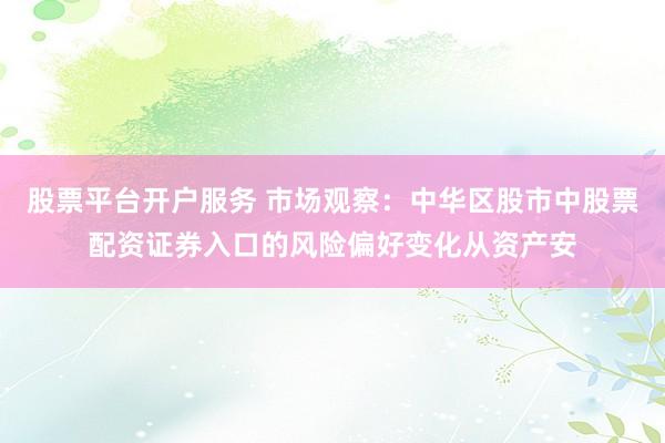 股票平台开户服务 市场观察：中华区股市中股票配资证券入口的风险偏好变化从资产安
