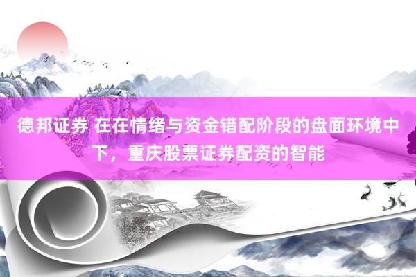 德邦证券 在在情绪与资金错配阶段的盘面环境中下，重庆股票证券配资的智能