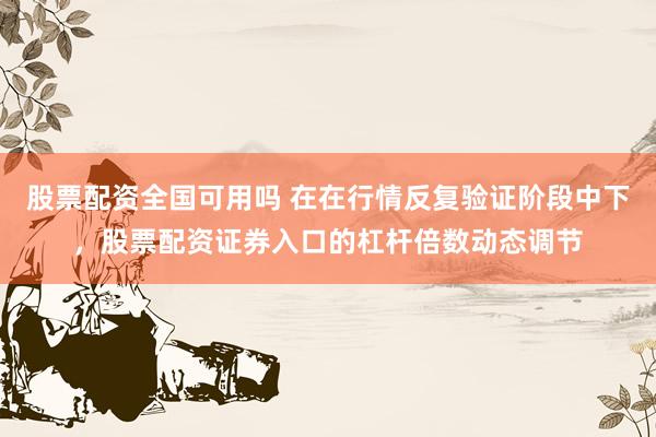 股票配资全国可用吗 在在行情反复验证阶段中下，股票配资证券入口的杠杆倍数动态调节