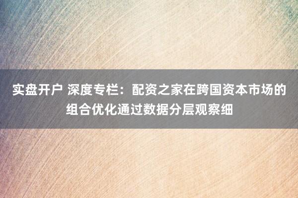 实盘开户 深度专栏：配资之家在跨国资本市场的组合优化通过数据分层观察细