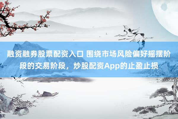 融资融券股票配资入口 围绕市场风险偏好摇摆阶段的交易阶段，炒股配资App的止盈止损