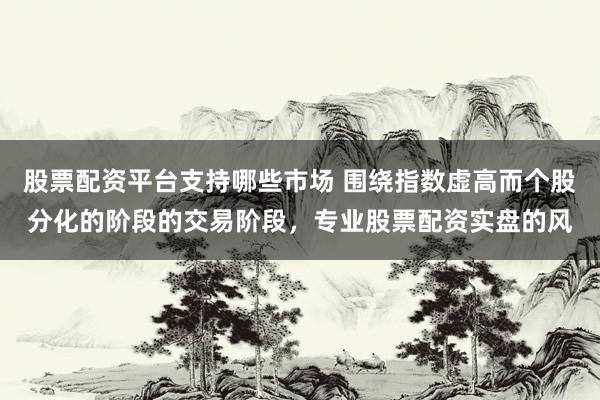 股票配资平台支持哪些市场 围绕指数虚高而个股分化的阶段的交易阶段，专业股票配资实盘的风