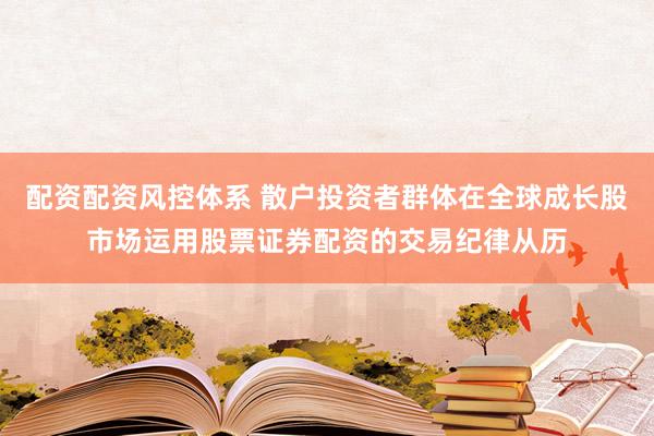 配资配资风控体系 散户投资者群体在全球成长股市场运用股票证券配资的交易纪律从历