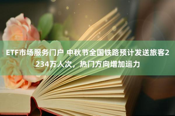 ETF市场服务门户 中秋节全国铁路预计发送旅客2234万人次,热门方向增加运力