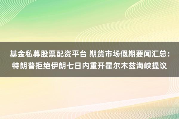 基金私募股票配资平台 期货市场假期要闻汇总：特朗普拒绝伊朗七日内重开霍尔木兹海峡提议