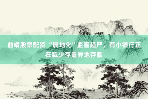 曲靖股票配资 “属地化”监管趋严，有小银行正在减少存量异地存款