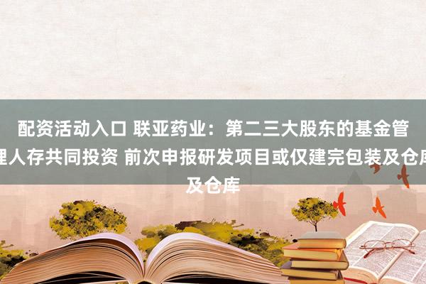 配资活动入口 联亚药业：第二三大股东的基金管理人存共同投资 前次申报研发项目或仅建完包装及仓库