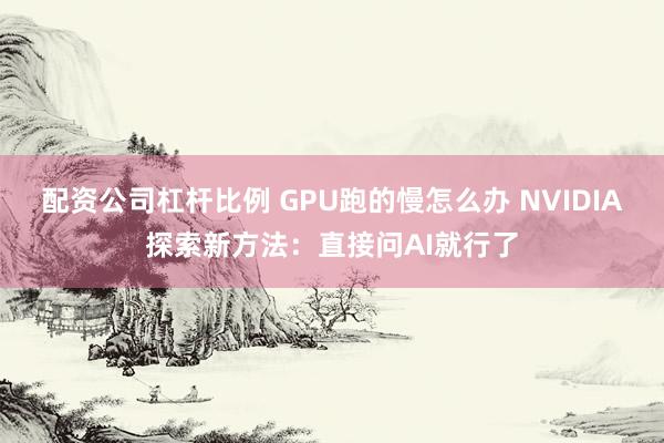配资公司杠杆比例 GPU跑的慢怎么办 NVIDIA探索新方法：直接问AI就行了
