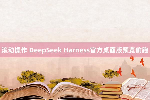 滚动操作 DeepSeek Harness官方桌面版预览偷跑