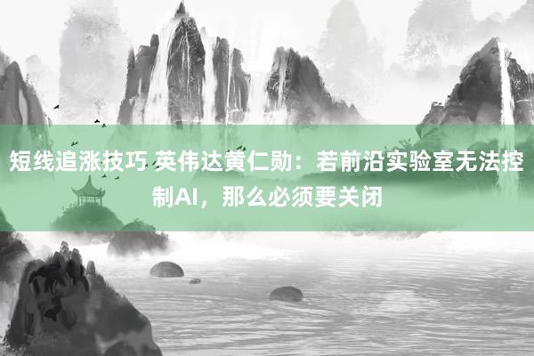 短线追涨技巧 英伟达黄仁勋：若前沿实验室无法控制AI，那么必须要关闭