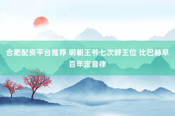 合肥配资平台推荐 明朝王爷七次辞王位 比巴赫早百年定音律