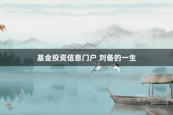 基金投资信息门户 刘备的一生