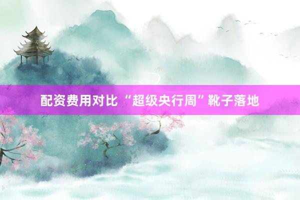 配资费用对比 “超级央行周”靴子落地