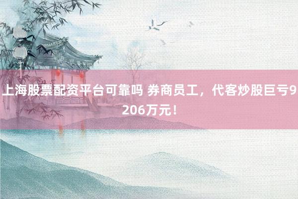 上海股票配资平台可靠吗 券商员工,代客炒股巨亏9206万元!
