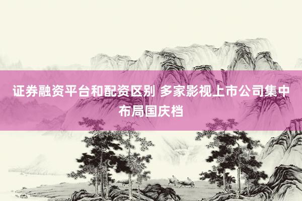证券融资平台和配资区别 多家影视上市公司集中布局国庆档