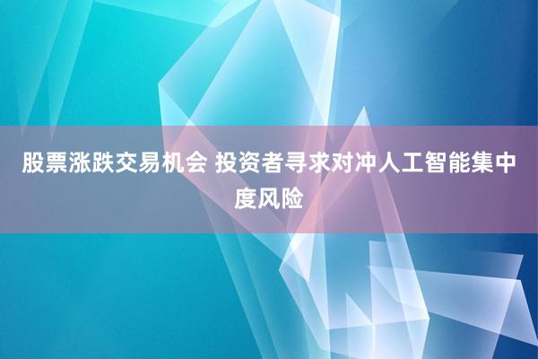 股票涨跌交易机会 投资者寻求对冲人工智能集中度风险
