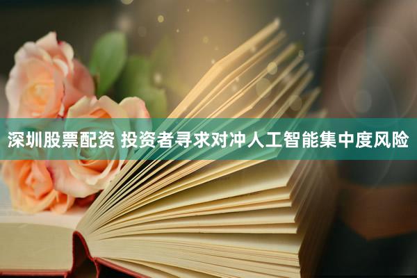 深圳股票配资 投资者寻求对冲人工智能集中度风险