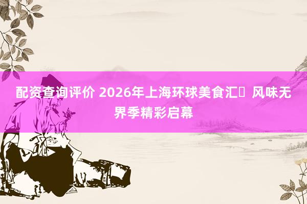 配资查询评价 2026年上海环球美食汇・风味无界季精彩启幕