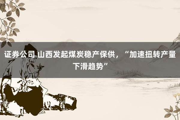 证券公司 山西发起煤炭稳产保供，“加速扭转产量下滑趋势”