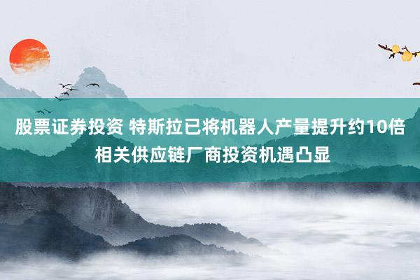股票证券投资 特斯拉已将机器人产量提升约10倍 相关供应链厂商投资机遇凸显