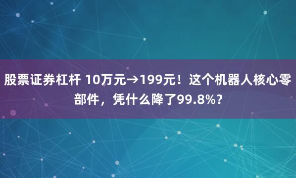 股票证券杠杆 10万元→199元！这个机器人核心零部件，凭什么降了99.8%？