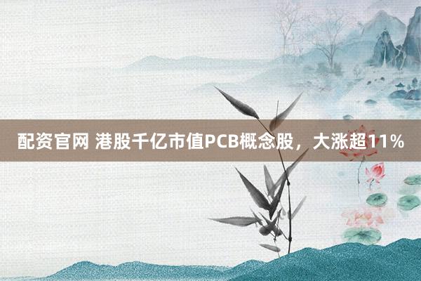 配资官网 港股千亿市值PCB概念股，大涨超11%