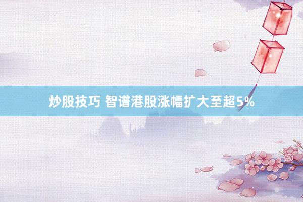 炒股技巧 智谱港股涨幅扩大至超5%
