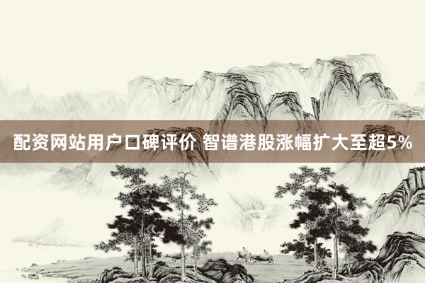 配资网站用户口碑评价 智谱港股涨幅扩大至超5%