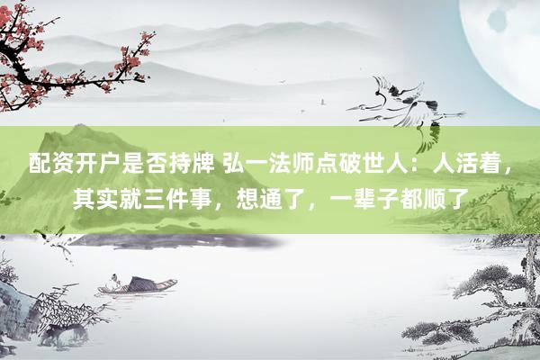 配资开户是否持牌 弘一法师点破世人：人活着，其实就三件事，想通了，一辈子都顺了