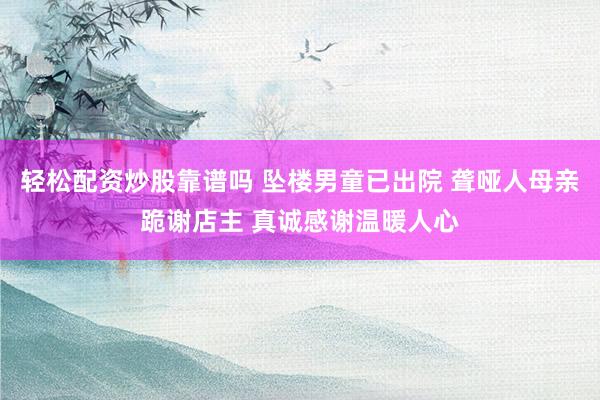 轻松配资炒股靠谱吗 坠楼男童已出院 聋哑人母亲跪谢店主 真诚感谢温暖人心