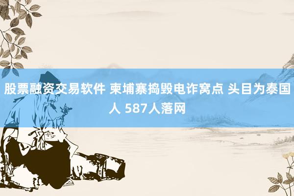 股票融资交易软件 柬埔寨捣毁电诈窝点 头目为泰国人 587人落网