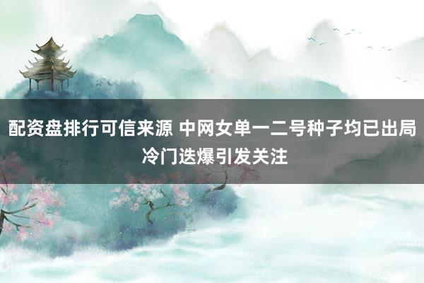 配资盘排行可信来源 中网女单一二号种子均已出局 冷门迭爆引发关注