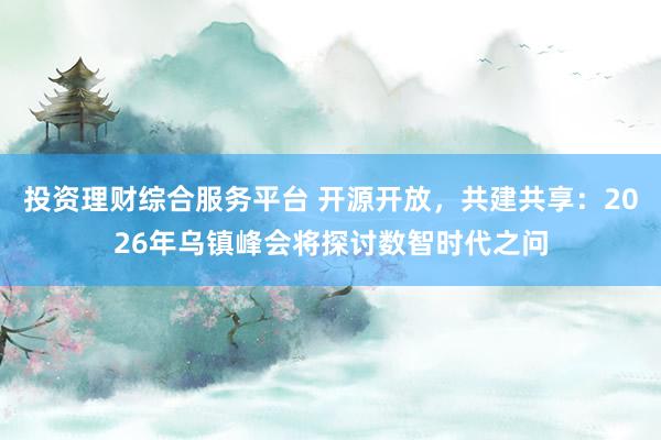 投资理财综合服务平台 开源开放，共建共享：2026年乌镇峰会将探讨数智时代之问