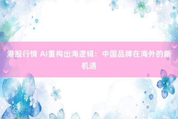 港股行情 AI重构出海逻辑：中国品牌在海外的新机遇
