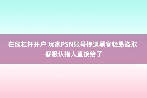 在线杠杆开户 玩家PSN账号惨遭黑客轻易盗取 客服认错人直接给了