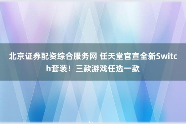 北京证券配资综合服务网 任天堂官宣全新Switch套装！三款游戏任选一款