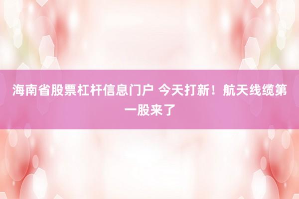 海南省股票杠杆信息门户 今天打新!航天线缆第一股来了