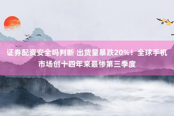 证券配资安全吗判断 出货量暴跌20%！全球手机市场创十四年来最惨第三季度