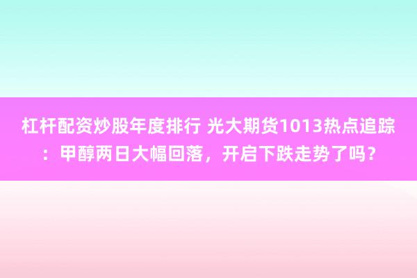 杠杆配资炒股年度排行 光大期货1013热点追踪：甲醇两日大幅回落，开启下跌走势了吗？