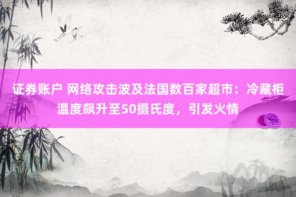 证券账户 网络攻击波及法国数百家超市:冷藏柜温度飙升至50摄氏度,引发火情