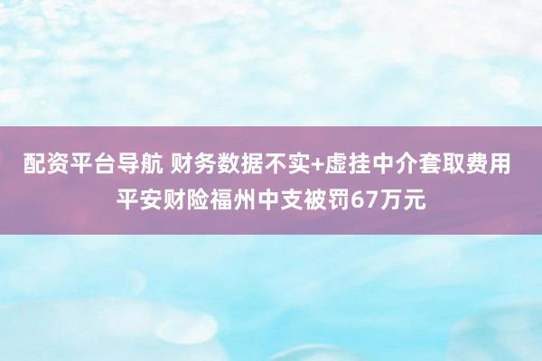 配资平台导航 财务数据不实+虚挂中介套取费用 平安财险福州中支被罚67万元