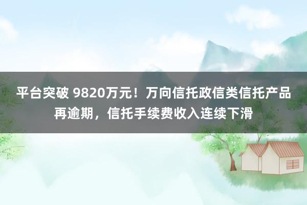 平台突破 9820万元！万向信托政信类信托产品再逾期，信托手续费收入连续下滑