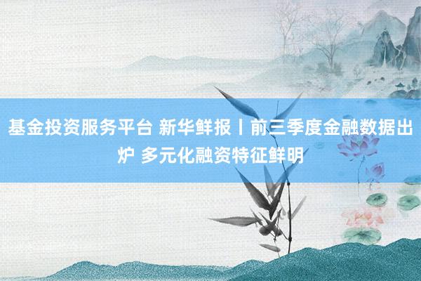 基金投资服务平台 新华鲜报丨前三季度金融数据出炉 多元化融资特征鲜明