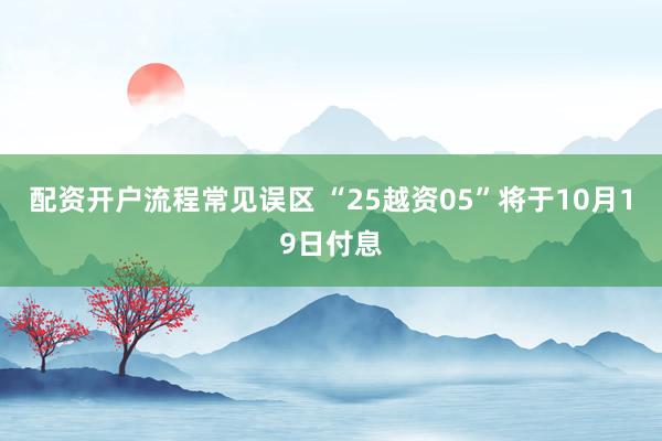 配资开户流程常见误区 “25越资05”将于10月19日付息