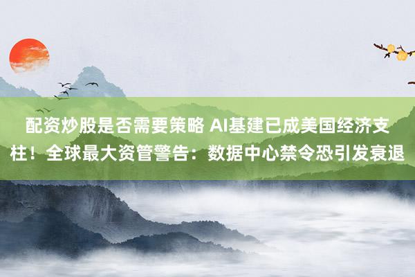 配资炒股是否需要策略 AI基建已成美国经济支柱！全球最大资管警告：数据中心禁令恐引发衰退