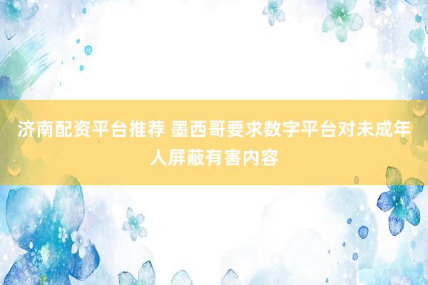 济南配资平台推荐 墨西哥要求数字平台对未成年人屏蔽有害内容