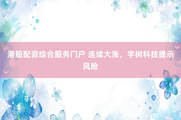港股配资综合服务门户 连续大涨，宇树科技提示风险