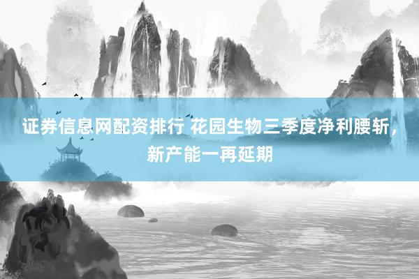 证券信息网配资排行 花园生物三季度净利腰斩，新产能一再延期