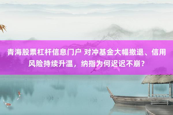青海股票杠杆信息门户 对冲基金大幅撤退、信用风险持续升温，纳指为何迟迟不崩？