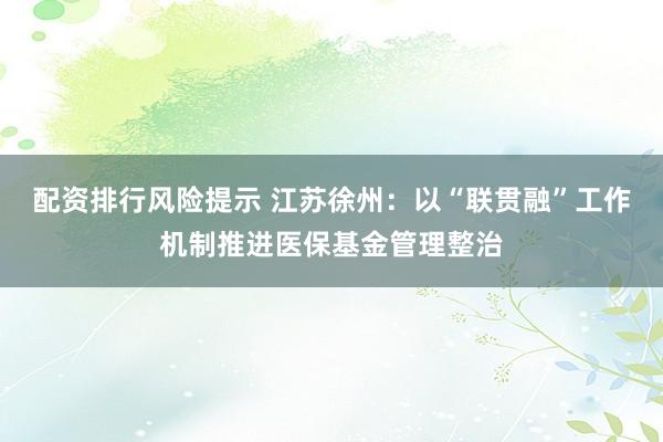 配资排行风险提示 江苏徐州：以“联贯融”工作机制推进医保基金管理整治